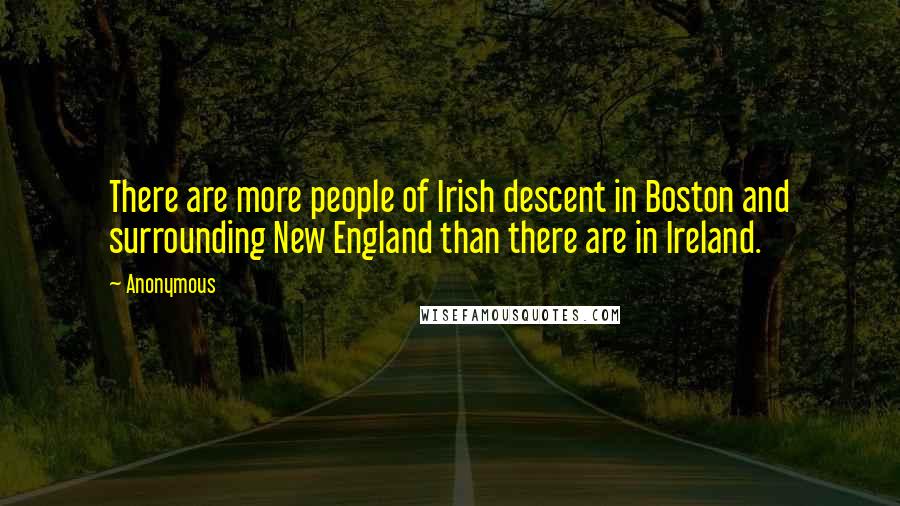 Anonymous Quotes: There are more people of Irish descent in Boston and surrounding New England than there are in Ireland.