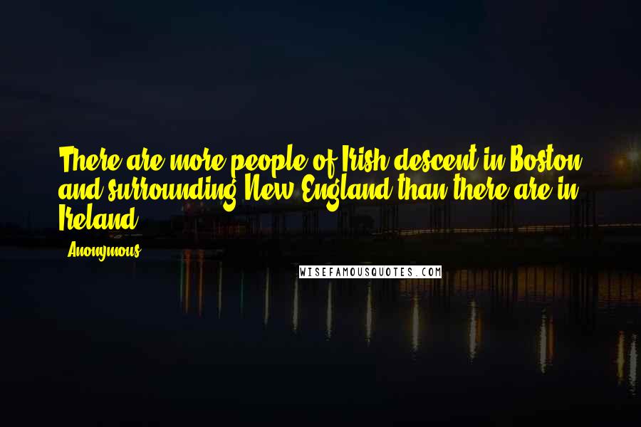 Anonymous Quotes: There are more people of Irish descent in Boston and surrounding New England than there are in Ireland.