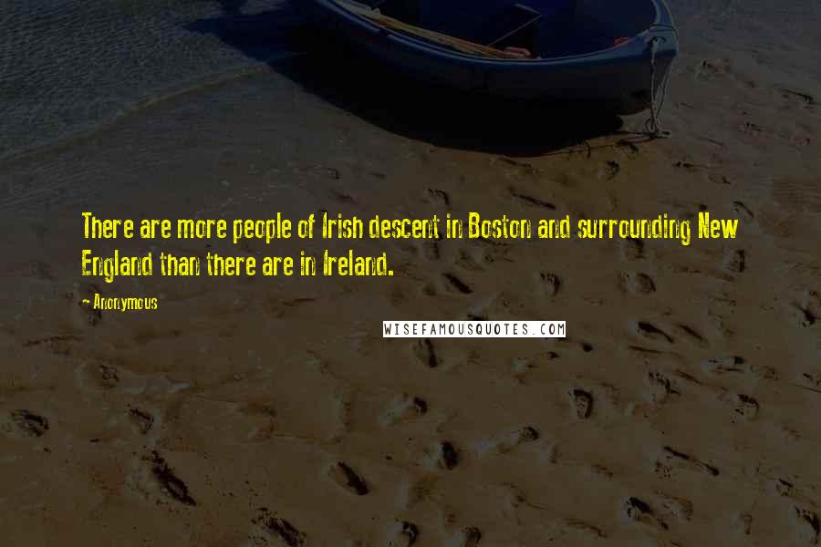 Anonymous Quotes: There are more people of Irish descent in Boston and surrounding New England than there are in Ireland.