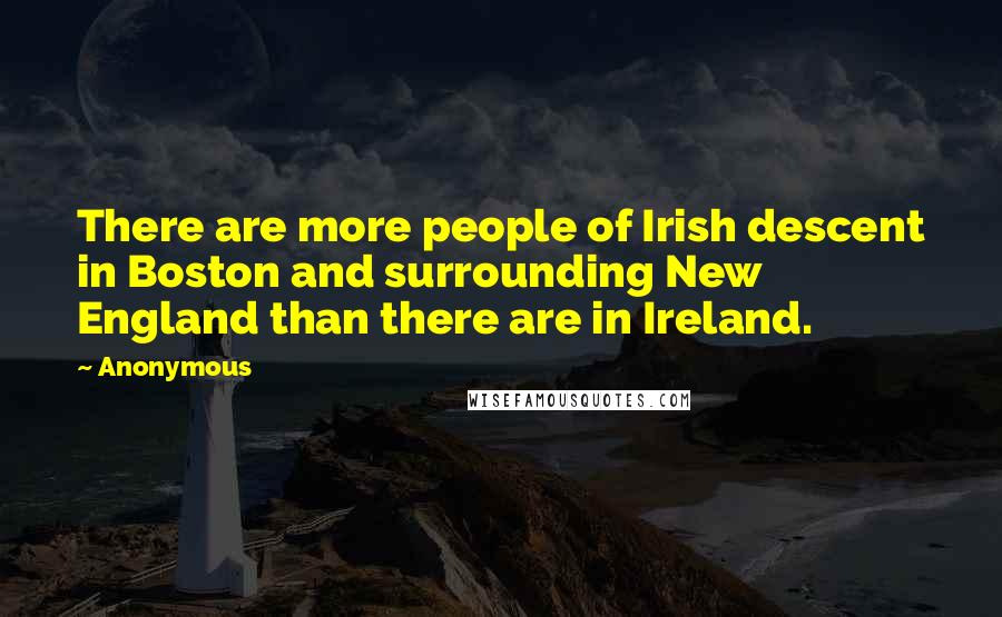 Anonymous Quotes: There are more people of Irish descent in Boston and surrounding New England than there are in Ireland.