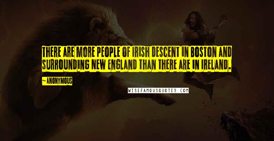 Anonymous Quotes: There are more people of Irish descent in Boston and surrounding New England than there are in Ireland.