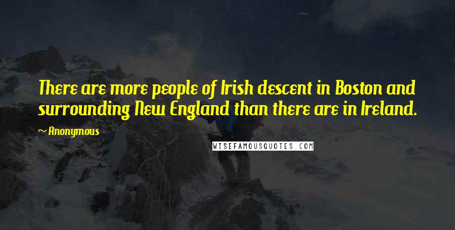 Anonymous Quotes: There are more people of Irish descent in Boston and surrounding New England than there are in Ireland.