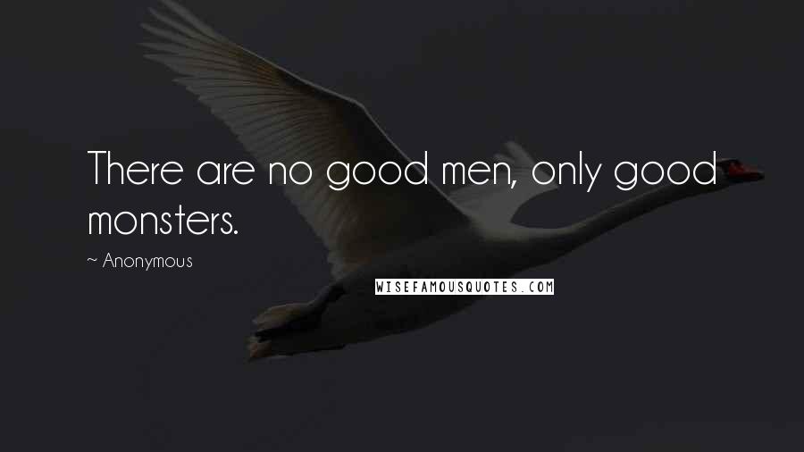Anonymous Quotes: There are no good men, only good monsters.