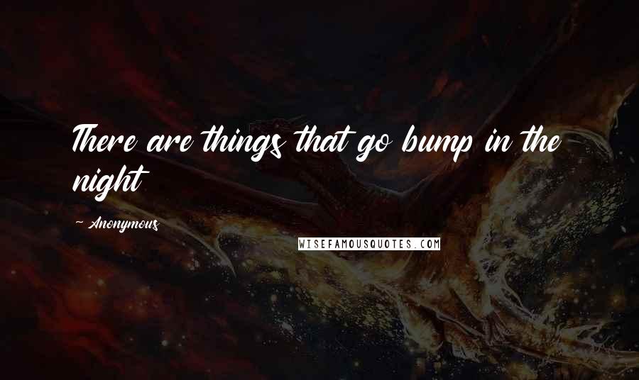 Anonymous Quotes: There are things that go bump in the night