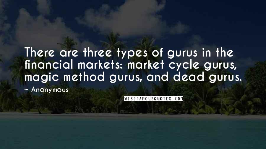 Anonymous Quotes: There are three types of gurus in the financial markets: market cycle gurus, magic method gurus, and dead gurus.