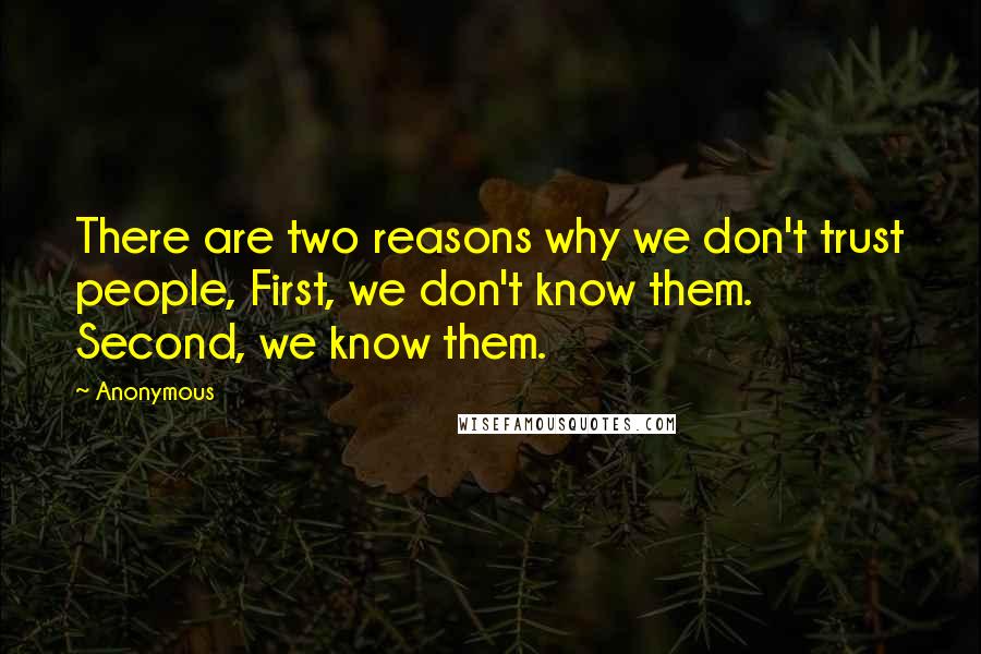 Anonymous Quotes: There are two reasons why we don't trust people, First, we don't know them. Second, we know them.