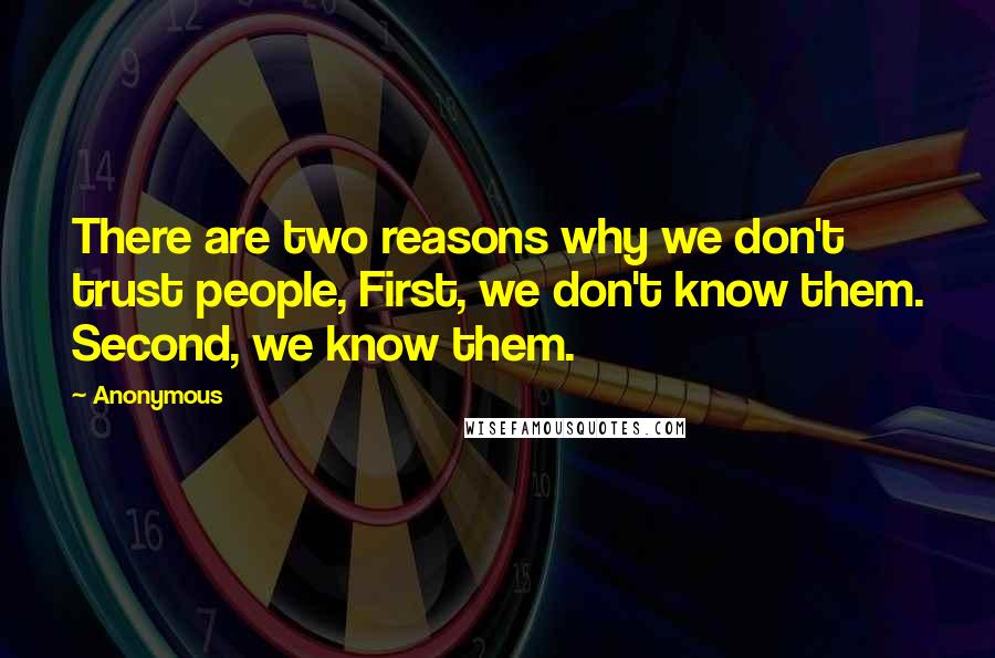 Anonymous Quotes: There are two reasons why we don't trust people, First, we don't know them. Second, we know them.