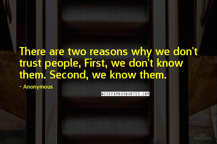 Anonymous Quotes: There are two reasons why we don't trust people, First, we don't know them. Second, we know them.
