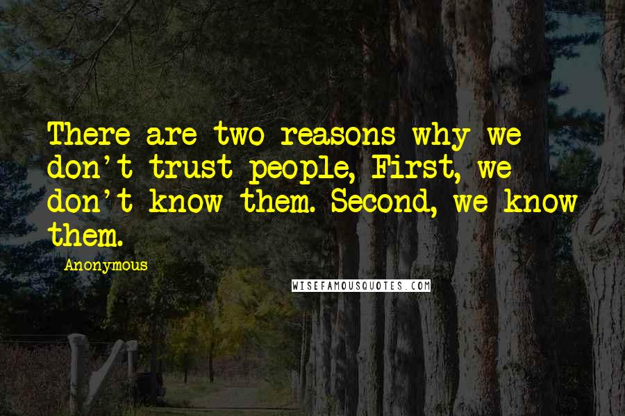 Anonymous Quotes: There are two reasons why we don't trust people, First, we don't know them. Second, we know them.