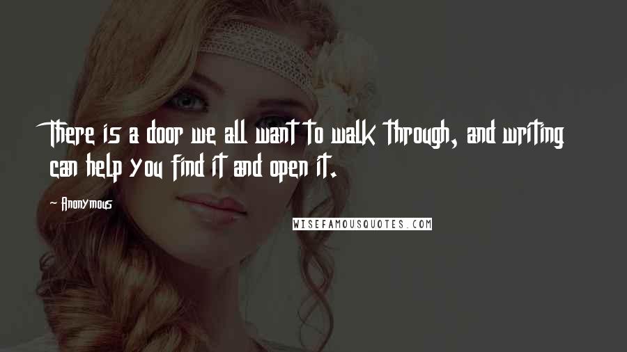 Anonymous Quotes: There is a door we all want to walk through, and writing can help you find it and open it.