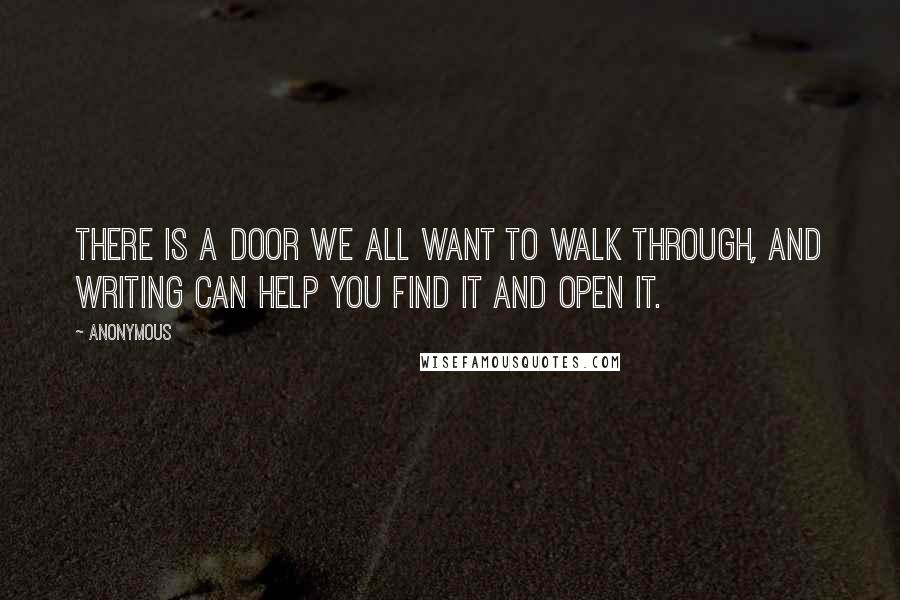 Anonymous Quotes: There is a door we all want to walk through, and writing can help you find it and open it.