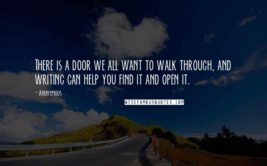 Anonymous Quotes: There is a door we all want to walk through, and writing can help you find it and open it.