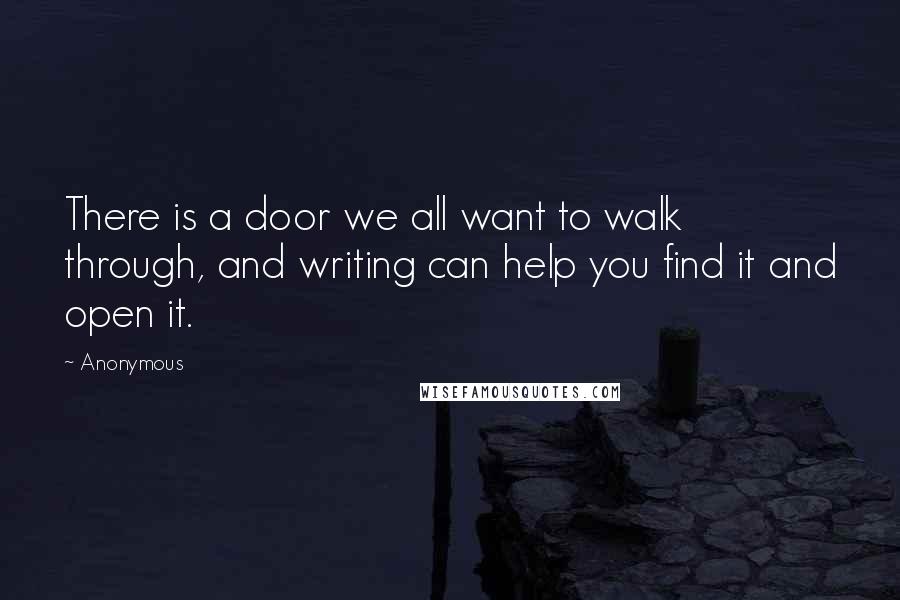 Anonymous Quotes: There is a door we all want to walk through, and writing can help you find it and open it.