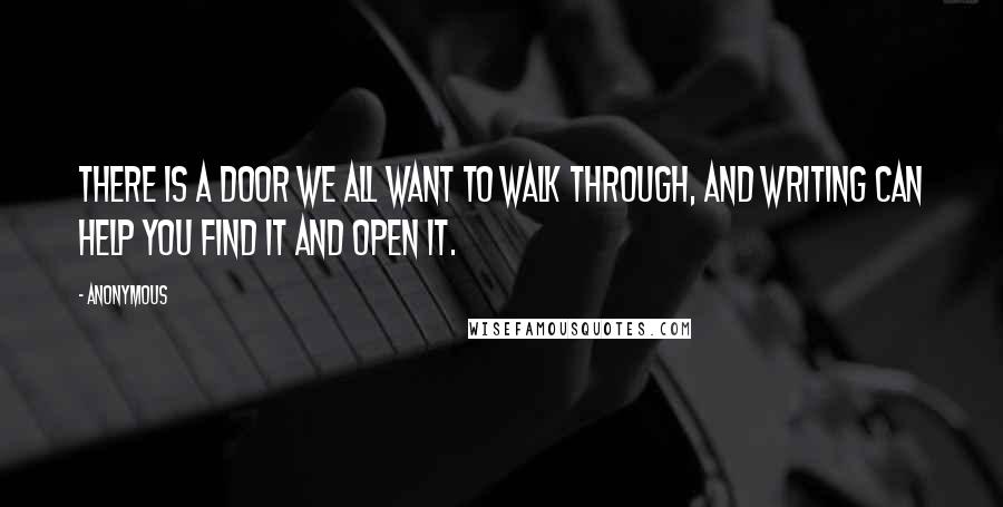 Anonymous Quotes: There is a door we all want to walk through, and writing can help you find it and open it.