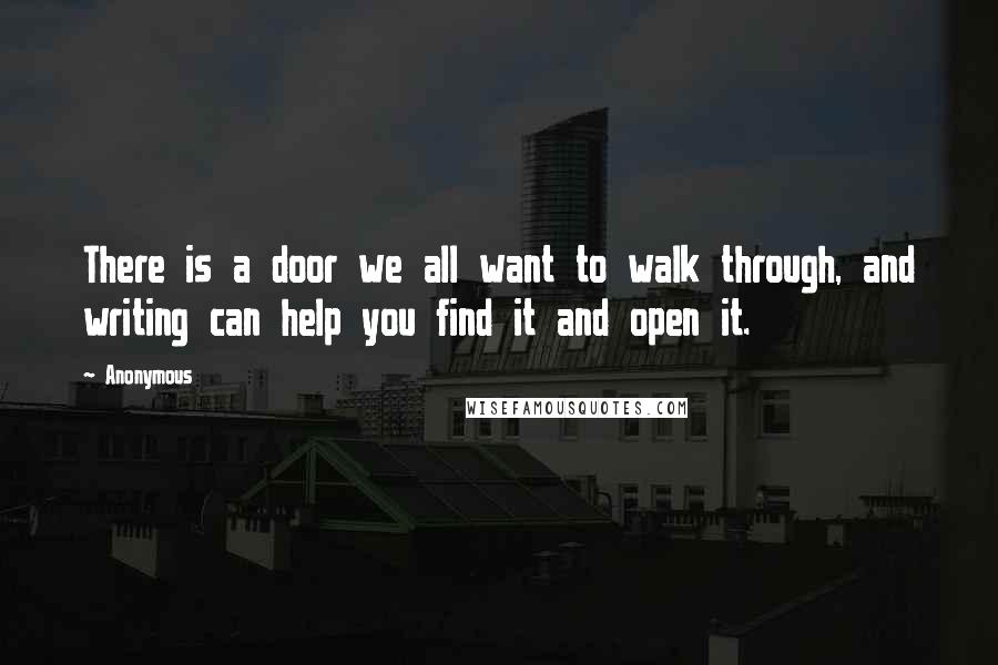 Anonymous Quotes: There is a door we all want to walk through, and writing can help you find it and open it.