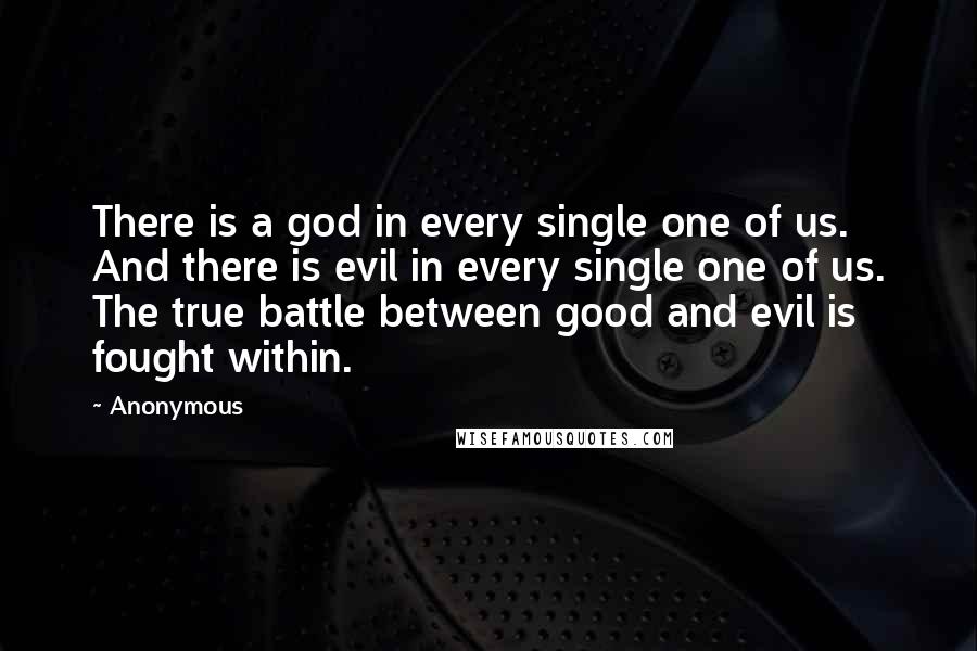 Anonymous Quotes: There is a god in every single one of us. And there is evil in every single one of us. The true battle between good and evil is fought within.