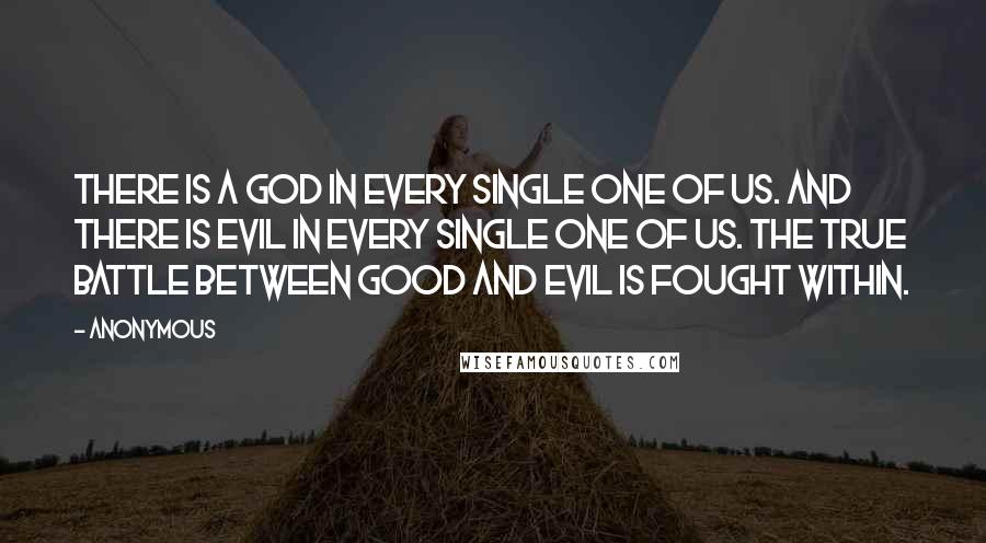 Anonymous Quotes: There is a god in every single one of us. And there is evil in every single one of us. The true battle between good and evil is fought within.