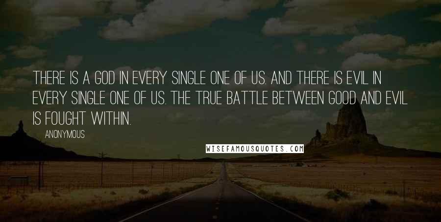 Anonymous Quotes: There is a god in every single one of us. And there is evil in every single one of us. The true battle between good and evil is fought within.
