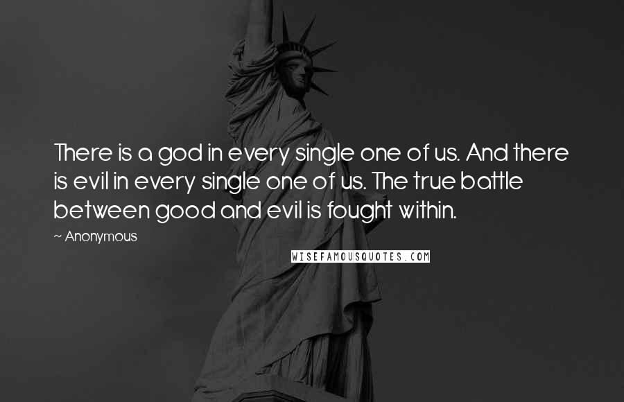 Anonymous Quotes: There is a god in every single one of us. And there is evil in every single one of us. The true battle between good and evil is fought within.