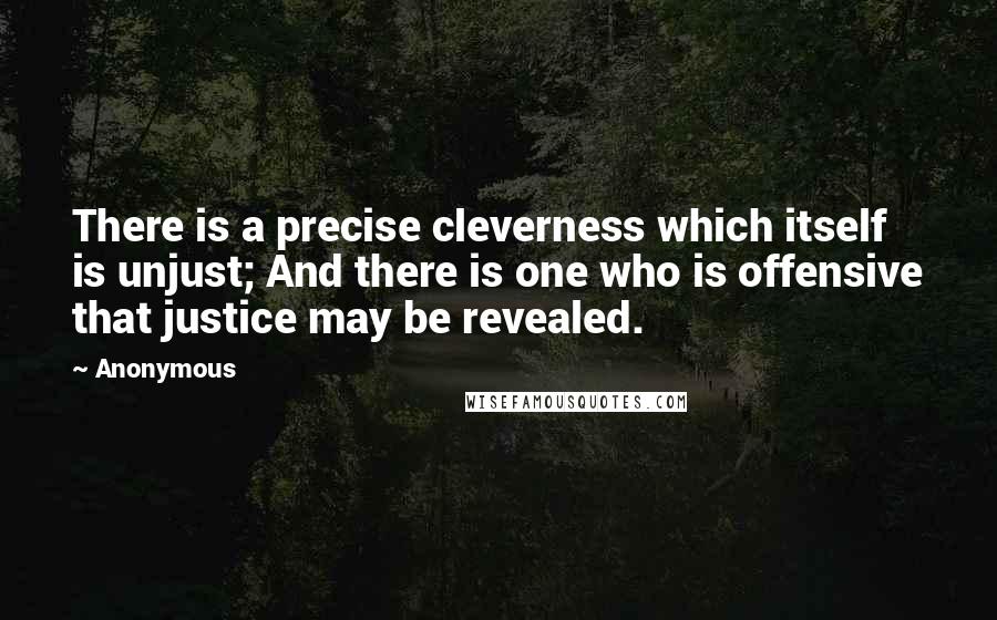 Anonymous Quotes: There is a precise cleverness which itself is unjust; And there is one who is offensive that justice may be revealed.