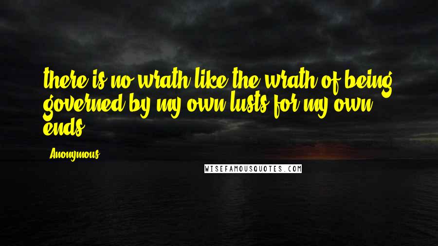 Anonymous Quotes: there is no wrath like the wrath of being governed by my own lusts for my own ends.