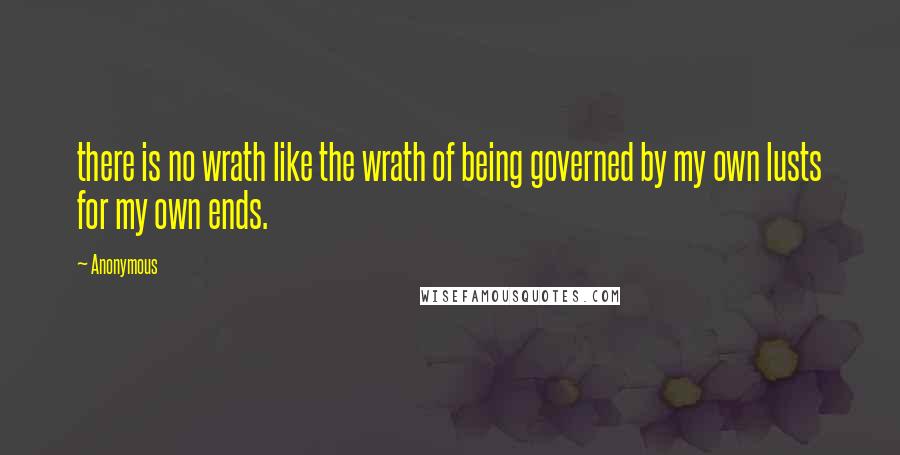 Anonymous Quotes: there is no wrath like the wrath of being governed by my own lusts for my own ends.