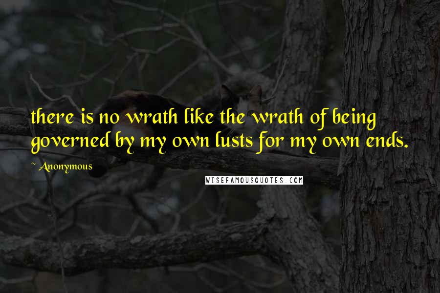 Anonymous Quotes: there is no wrath like the wrath of being governed by my own lusts for my own ends.