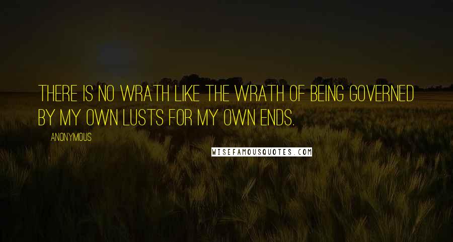 Anonymous Quotes: there is no wrath like the wrath of being governed by my own lusts for my own ends.