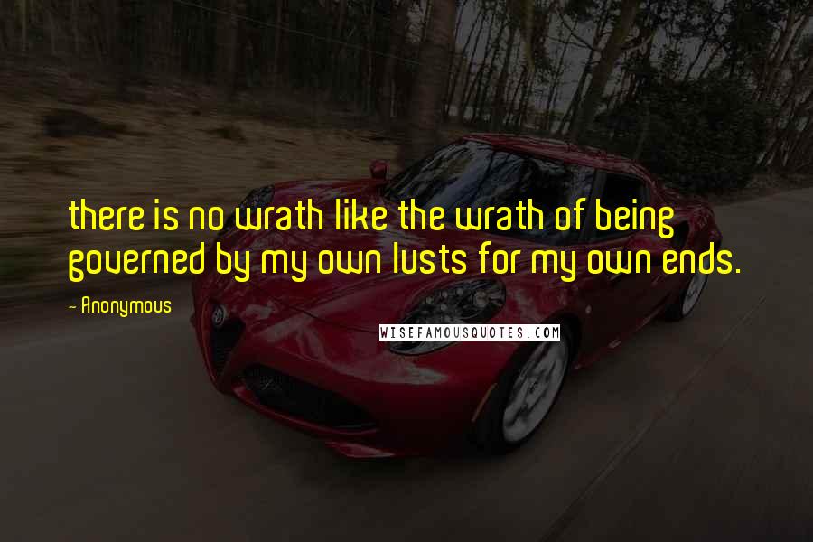 Anonymous Quotes: there is no wrath like the wrath of being governed by my own lusts for my own ends.