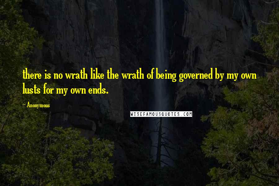 Anonymous Quotes: there is no wrath like the wrath of being governed by my own lusts for my own ends.