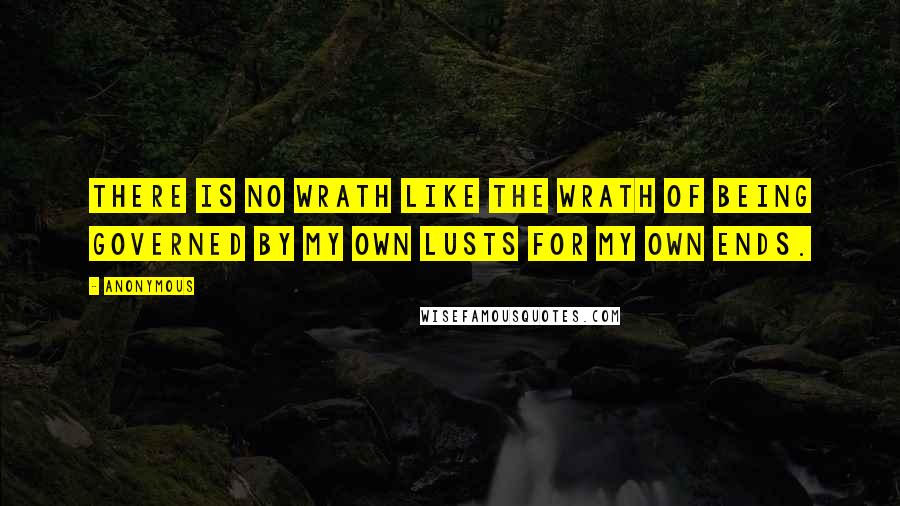 Anonymous Quotes: there is no wrath like the wrath of being governed by my own lusts for my own ends.