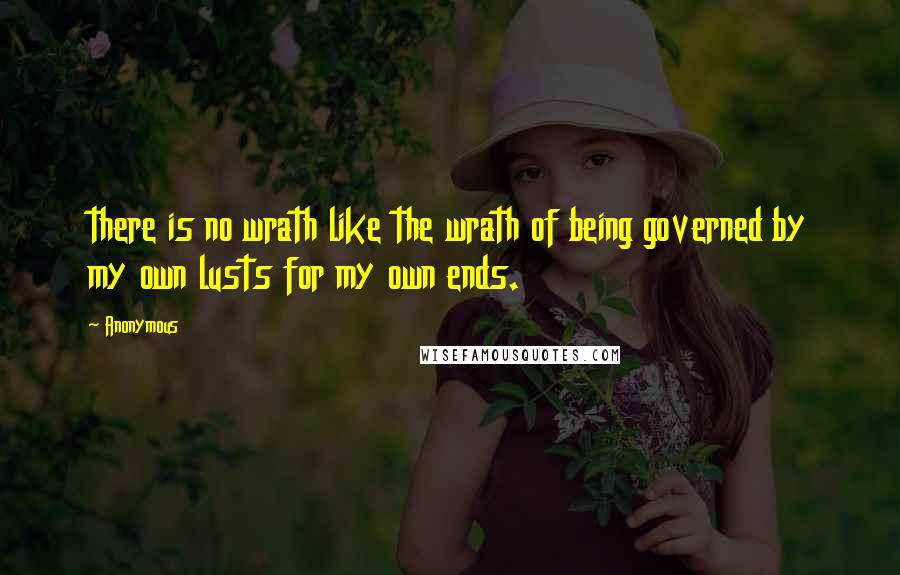 Anonymous Quotes: there is no wrath like the wrath of being governed by my own lusts for my own ends.