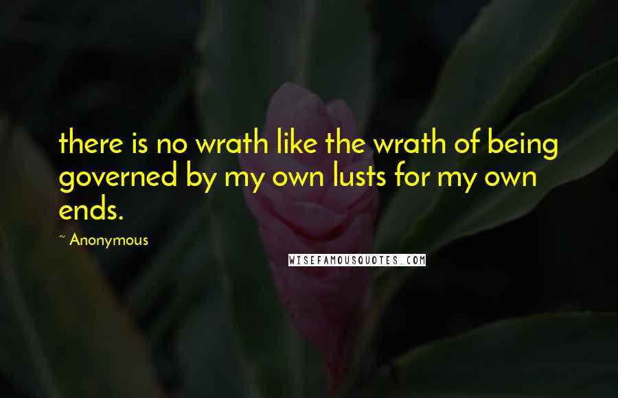Anonymous Quotes: there is no wrath like the wrath of being governed by my own lusts for my own ends.