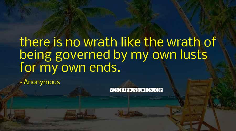 Anonymous Quotes: there is no wrath like the wrath of being governed by my own lusts for my own ends.