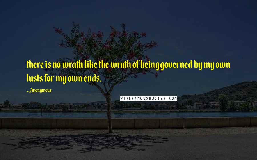 Anonymous Quotes: there is no wrath like the wrath of being governed by my own lusts for my own ends.