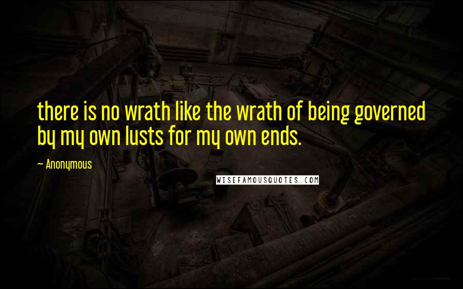 Anonymous Quotes: there is no wrath like the wrath of being governed by my own lusts for my own ends.