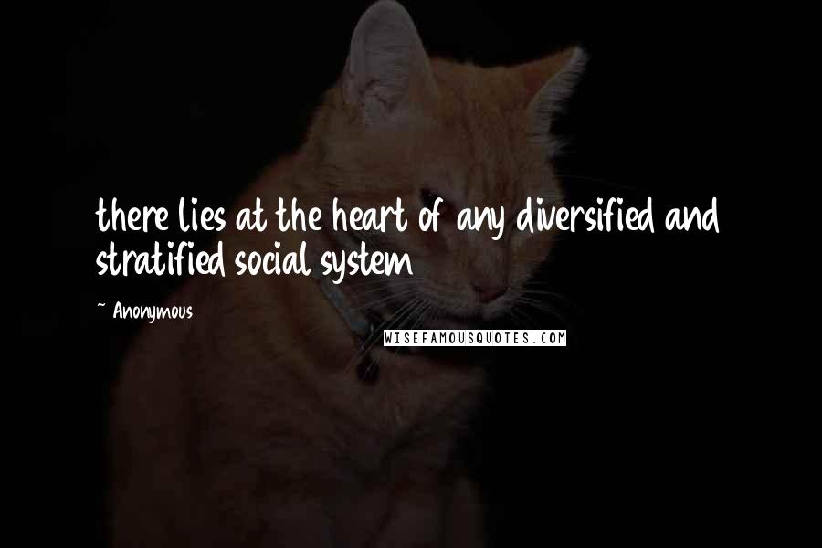 Anonymous Quotes: there lies at the heart of any diversified and stratified social system