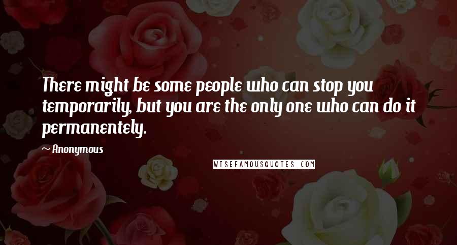 Anonymous Quotes: There might be some people who can stop you temporarily, but you are the only one who can do it permanentely.