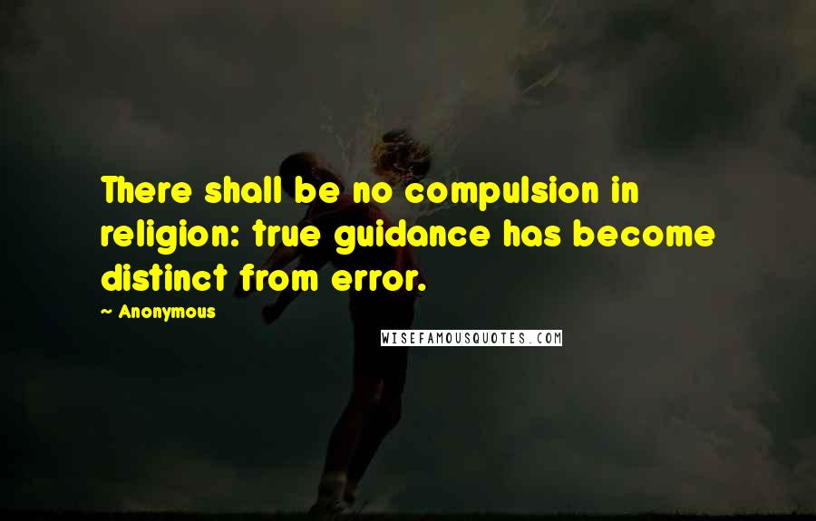 Anonymous Quotes: There shall be no compulsion in religion: true guidance has become distinct from error.