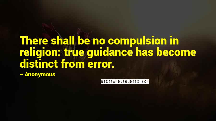 Anonymous Quotes: There shall be no compulsion in religion: true guidance has become distinct from error.