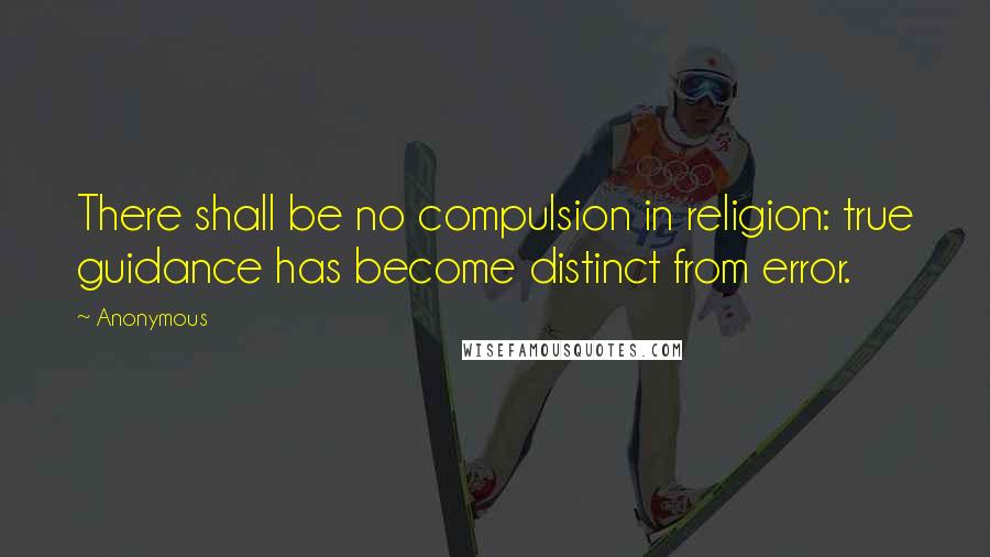 Anonymous Quotes: There shall be no compulsion in religion: true guidance has become distinct from error.