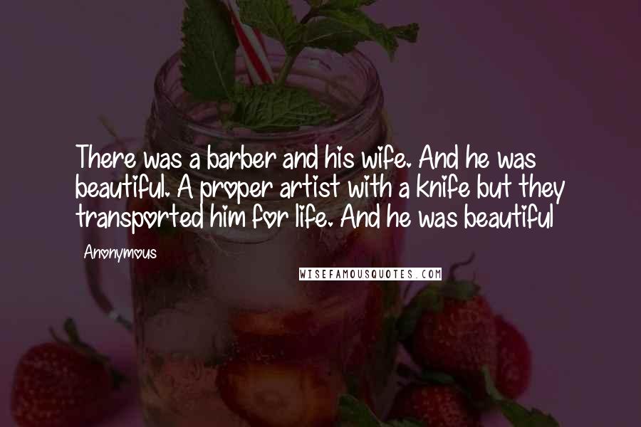Anonymous Quotes: There was a barber and his wife. And he was beautiful. A proper artist with a knife but they transported him for life. And he was beautiful