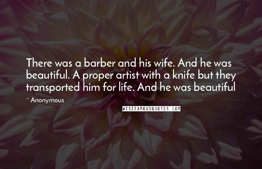 Anonymous Quotes: There was a barber and his wife. And he was beautiful. A proper artist with a knife but they transported him for life. And he was beautiful