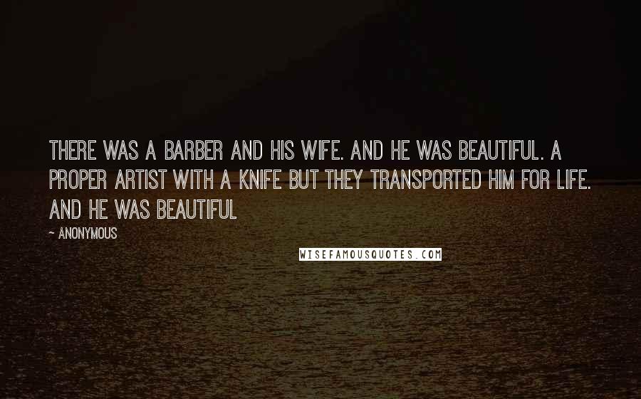 Anonymous Quotes: There was a barber and his wife. And he was beautiful. A proper artist with a knife but they transported him for life. And he was beautiful