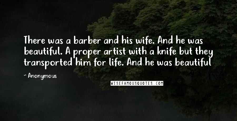 Anonymous Quotes: There was a barber and his wife. And he was beautiful. A proper artist with a knife but they transported him for life. And he was beautiful