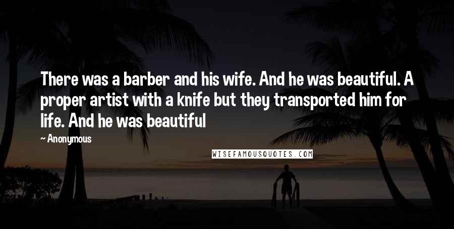 Anonymous Quotes: There was a barber and his wife. And he was beautiful. A proper artist with a knife but they transported him for life. And he was beautiful