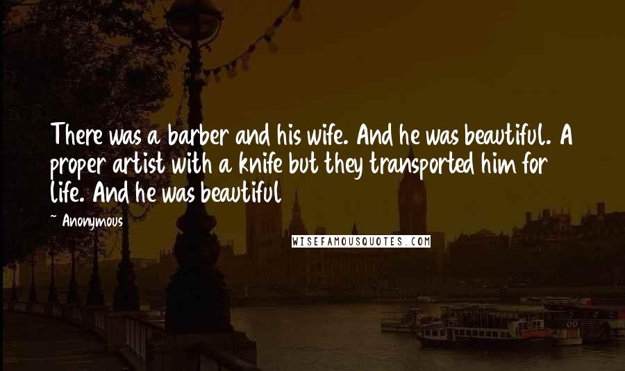 Anonymous Quotes: There was a barber and his wife. And he was beautiful. A proper artist with a knife but they transported him for life. And he was beautiful