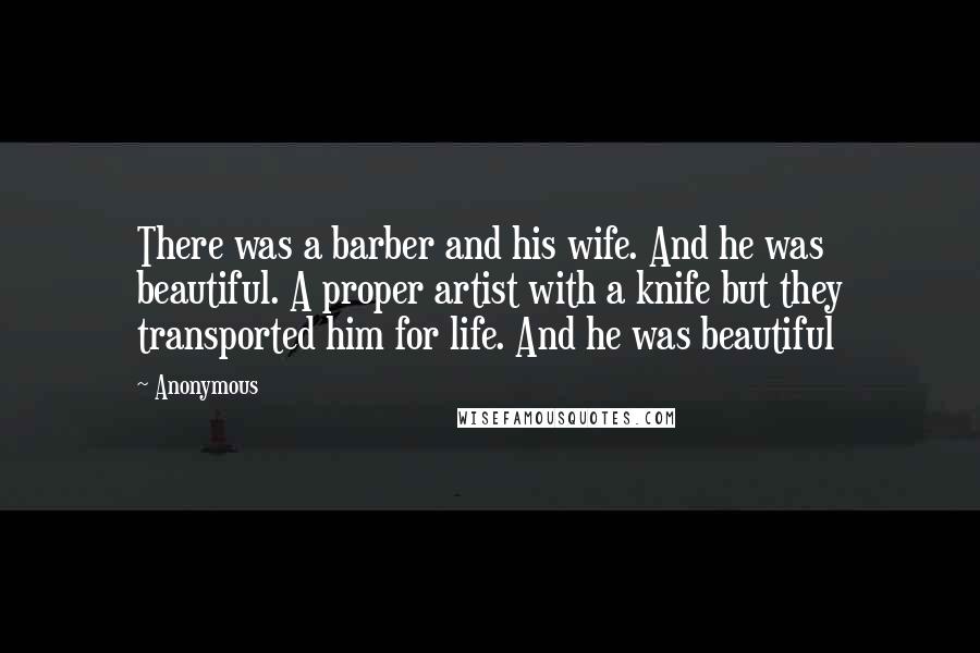 Anonymous Quotes: There was a barber and his wife. And he was beautiful. A proper artist with a knife but they transported him for life. And he was beautiful