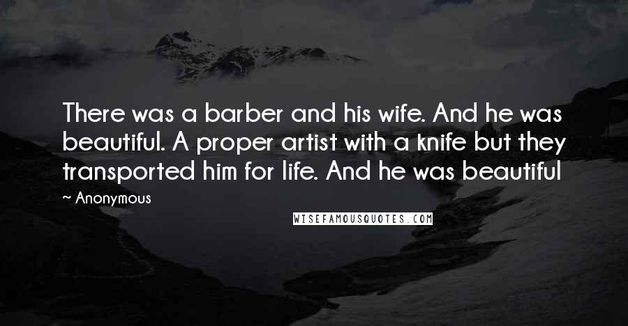 Anonymous Quotes: There was a barber and his wife. And he was beautiful. A proper artist with a knife but they transported him for life. And he was beautiful