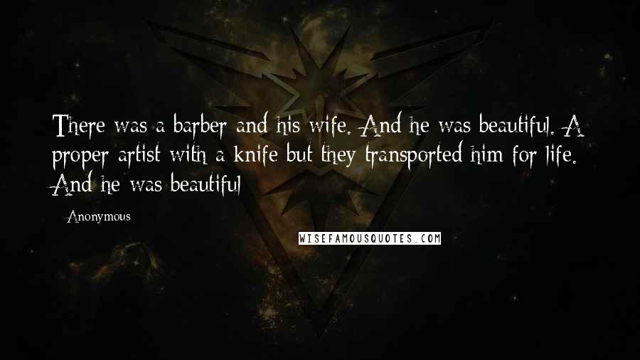 Anonymous Quotes: There was a barber and his wife. And he was beautiful. A proper artist with a knife but they transported him for life. And he was beautiful